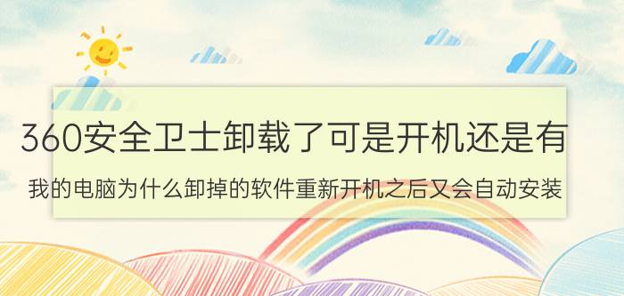 360安全卫士卸载了可是开机还是有 我的电脑为什么卸掉的软件重新开机之后又会自动安装？